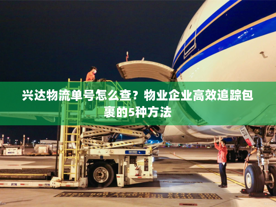 兴达物流单号怎么查?物业企业高效追踪包裹的5种方法 兴达物流单号怎么查?物业企业高效追踪包裹的5种方法
