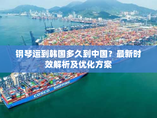 钢琴运到韩国多久到中国？最新时效解析及优化方案