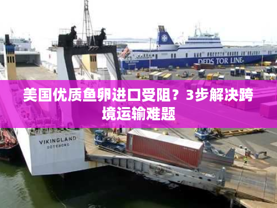 美国优质鱼卵进口受阻?3步解决跨境运输难题 美国优质鱼卵进口受阻?3步解决跨境运输难题