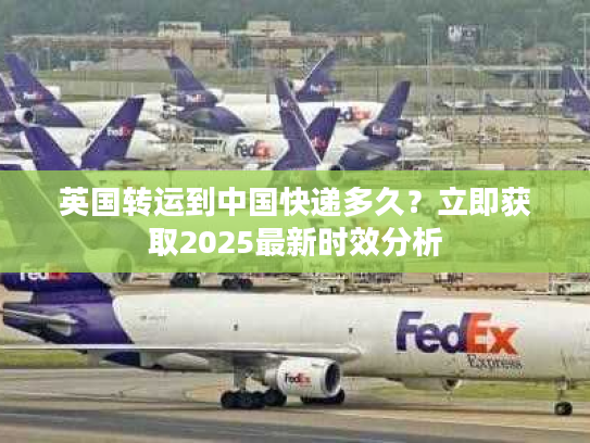 英国转运到中国快递多久？立即获取2025最新时效分析
