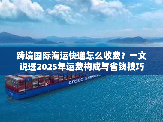 跨境国际海运快递怎么收费？一文说透2025年运费构成与省钱技巧