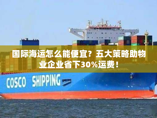 国际海运怎么能便宜？五大策略助物业企业省下30%运费！