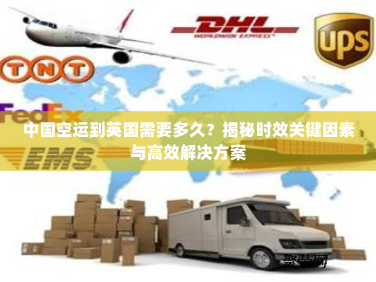 中国空运到英国需要多久？揭秘时效关键因素与高效解决方案