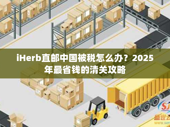 iHerb直邮中国被税怎么办？2025年最省钱的清关攻略