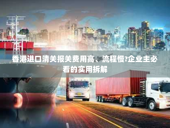 香港进口清关报关费用高、流程慢?企业主必看的实用拆解