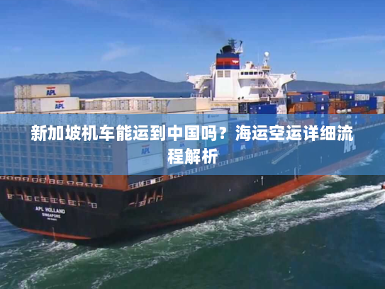 新加坡机车能运到中国吗？海运空运详细流程解析