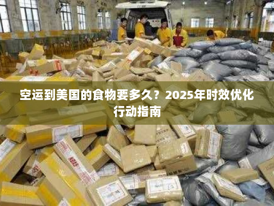 空运到美国的食物要多久？2025年时效优化行动指南