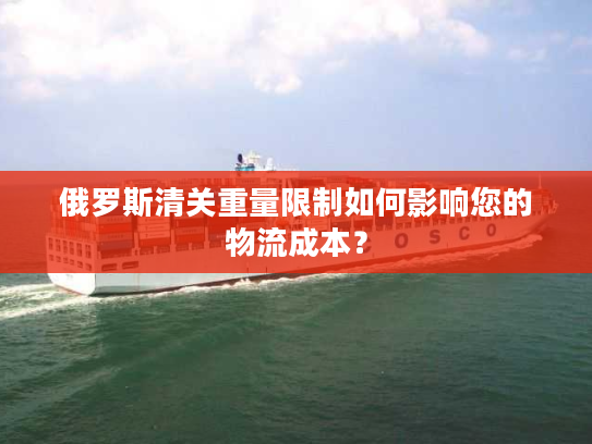 俄罗斯清关重量限制如何影响您的物流成本? 俄罗斯清关重量限制如何影响您的物流成本?