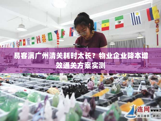 易客满广州清关耗时太长?物业企业降本增效通关方案实测 易客满广州清关耗时太长?物业企业降本增效通关方案实测