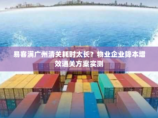 易客满广州清关耗时太长?物业企业降本增效通关方案实测 易客满广州清关耗时太长?物业企业降本增效通关方案实测