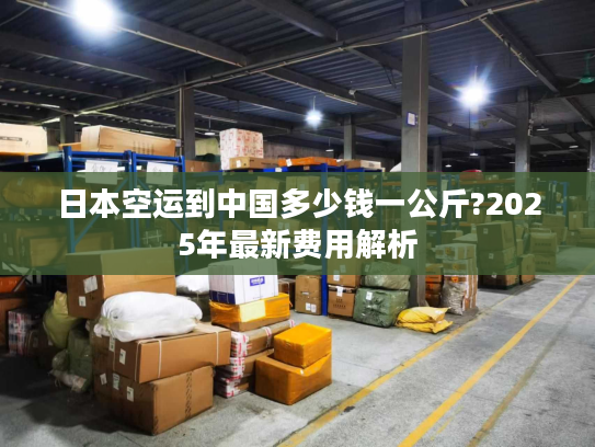 日本空运到中国多少钱一公斤?2025年最新费用解析