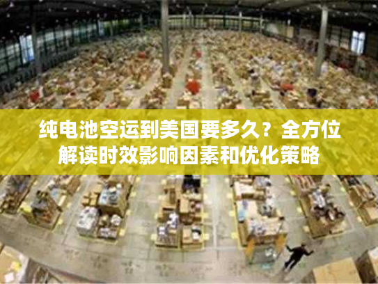纯电池空运到美国要多久？全方位解读时效影响因素和优化策略