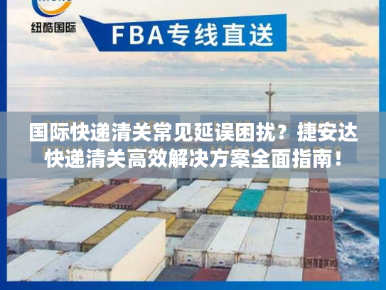 国际快递清关常见延误困扰？捷安达快递清关高效解决方案全面指南！