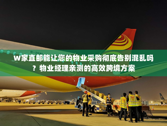 W家直邮能让您的物业采购彻底告别混乱吗？物业经理亲测的高效跨境方案