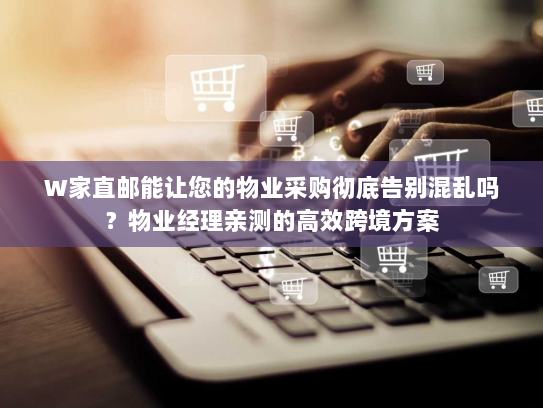 W家直邮能让您的物业采购彻底告别混乱吗?物业经理亲测的高效跨境方案 W家直邮能让您的物业采购彻底告别混乱吗?物业经理亲测的高效跨境方案