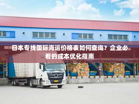 日本专线国际海运价格表如何查询?企业必看的成本优化指南 日本专线国际海运价格表如何查询?企业必看的成本优化指南