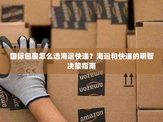 国际包裹怎么选海运快递?海运和快递的明智决策指南 国际包裹怎么选海运快递?海运和快递的明智决策指南