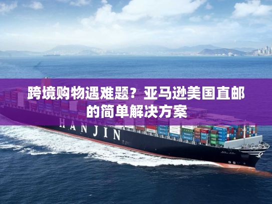 跨境购物遇难题？亚马逊美国直邮的简单解决方案