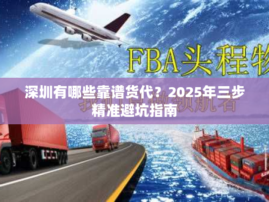 深圳有哪些靠谱货代?2025年三步精准避坑指南 深圳有哪些靠谱货代?2025年三步精准避坑指南