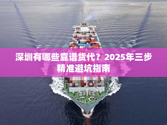 深圳有哪些靠谱货代?2025年三步精准避坑指南 深圳有哪些靠谱货代?2025年三步精准避坑指南