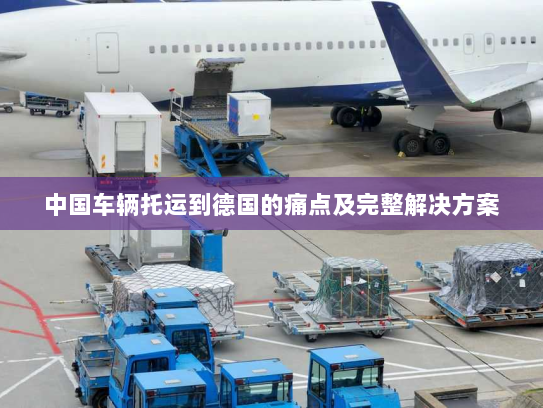 中国车辆托运到德国的痛点及完整解决方案