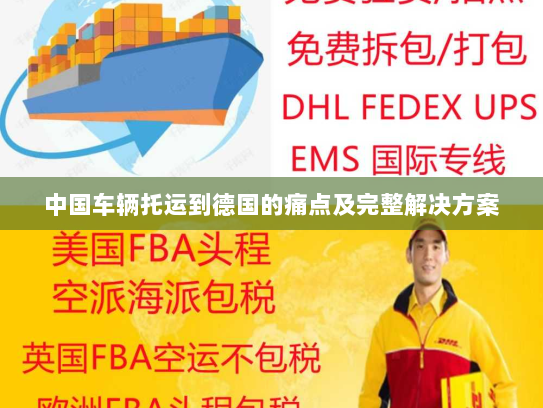 中国车辆托运到德国的痛点及完整解决方案 中国车辆托运到德国的痛点及完整解决方案