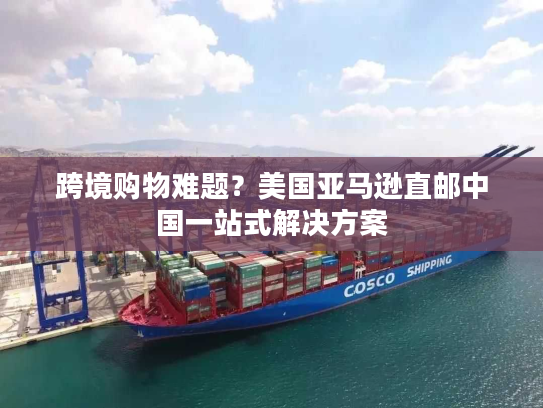 跨境购物难题？美国亚马逊直邮中国一站式解决方案