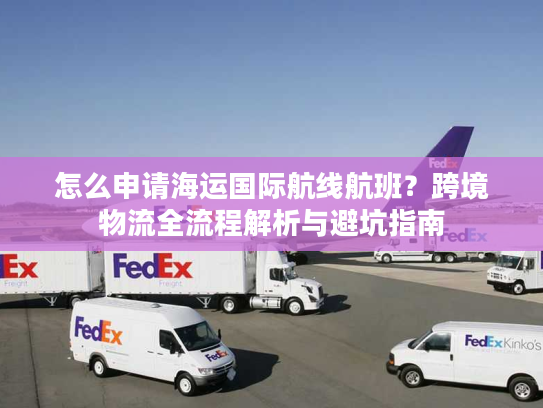 怎么申请海运国际航线航班？跨境物流全流程解析与避坑指南