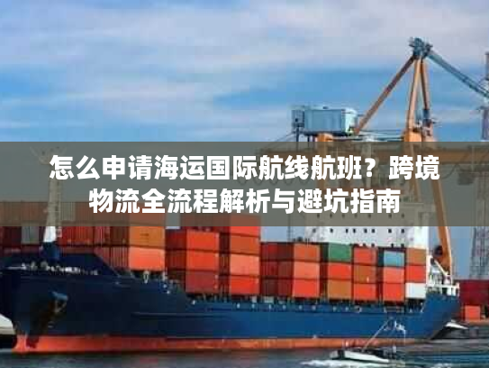 怎么申请海运国际航线航班？跨境物流全流程解析与避坑指南