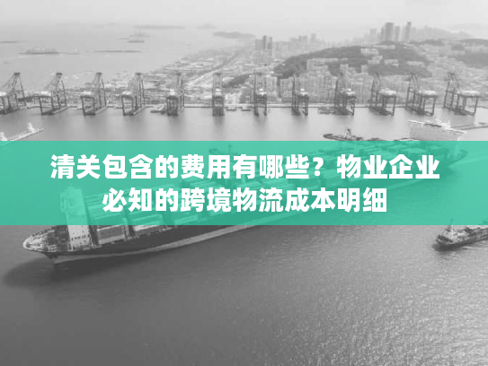 清关包含的费用有哪些？物业企业必知的跨境物流成本明细