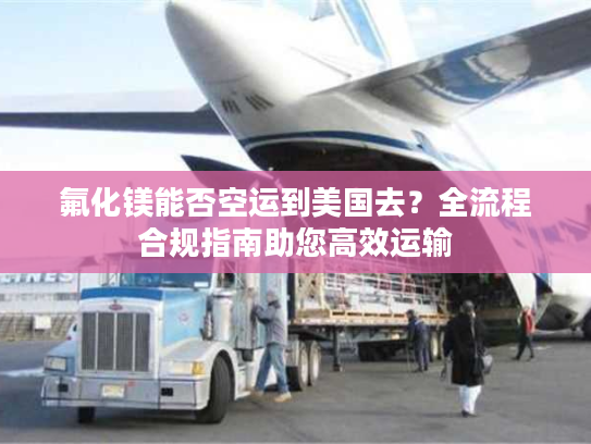 氟化镁能否空运到美国去?全流程合规指南助您高效运输 氟化镁能否空运到美国去?全流程合规指南助您高效运输