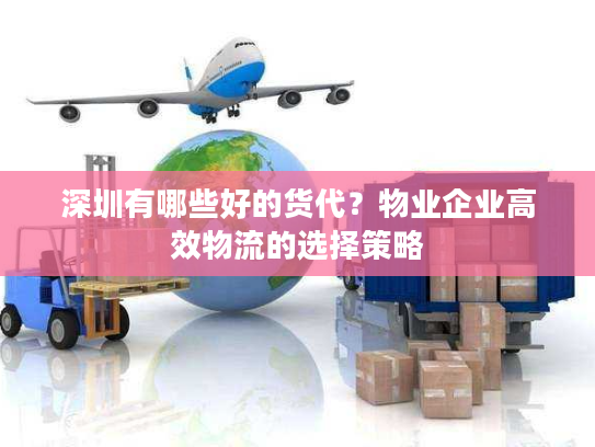深圳有哪些好的货代？物业企业高效物流的选择策略