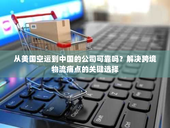 从美国空运到中国的公司可靠吗？解决跨境物流痛点的关键选择