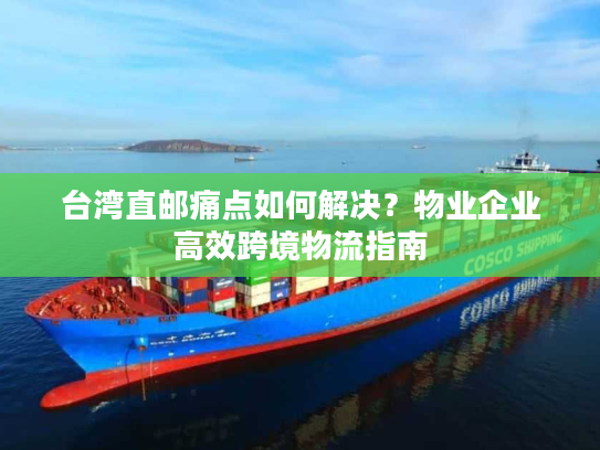 台湾直邮痛点如何解决？物业企业高效跨境物流指南