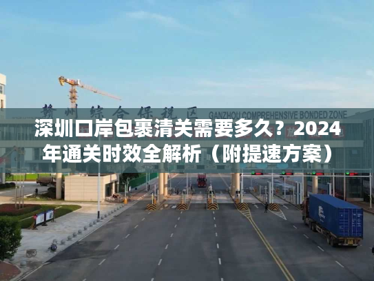 深圳口岸包裹清关需要多久？2024年通关时效全解析（附提速方案）