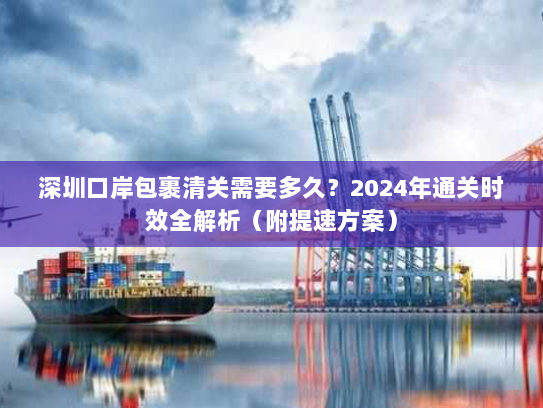 深圳口岸包裹清关需要多久?2024年通关时效全解析(附提速方案) 深圳口岸包裹清关需要多久?2024年通关时效全解析(附提速方案)