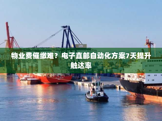 物业费催缴难?电子直邮自动化方案7天提升触达率 物业费催缴难?电子直邮自动化方案7天提升触达率