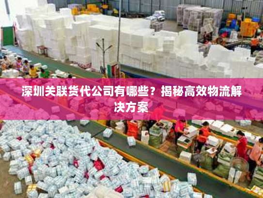 深圳关联货代公司有哪些?揭秘高效物流解决方案 深圳关联货代公司有哪些?揭秘高效物流解决方案