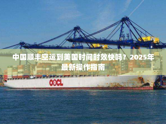 中国顺丰空运到美国时间时效快吗？2025年最新操作指南