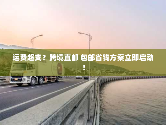 运费超支？跨境直邮 包邮省钱方案立即启动！
