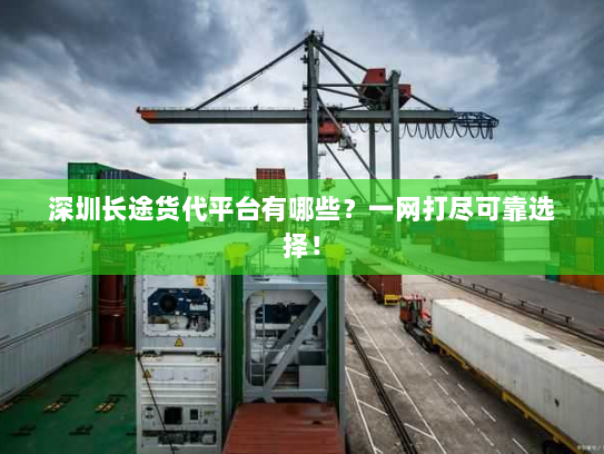 深圳长途货代平台有哪些?一网打尽可靠选择! 深圳长途货代平台有哪些?一网打尽可靠选择!