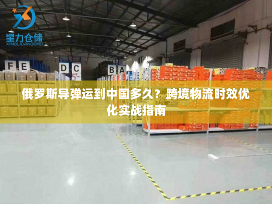 俄罗斯导弹运到中国多久？跨境物流时效优化实战指南