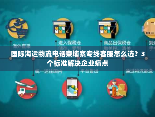 国际海运物流电话柬埔寨专线客服怎么选?3个标准解决企业痛点 国际海运物流电话柬埔寨专线客服怎么选?3个标准解决企业痛点