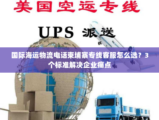 国际海运物流电话柬埔寨专线客服怎么选?3个标准解决企业痛点 国际海运物流电话柬埔寨专线客服怎么选?3个标准解决企业痛点