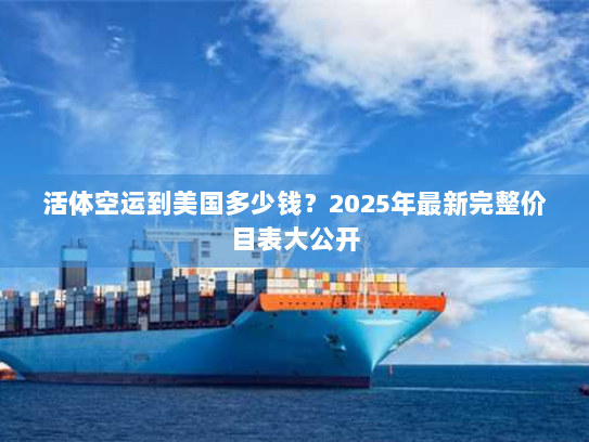 活体空运到美国多少钱?2025年最新完整价目表大公开 活体空运到美国多少钱?2025年最新完整价目表大公开