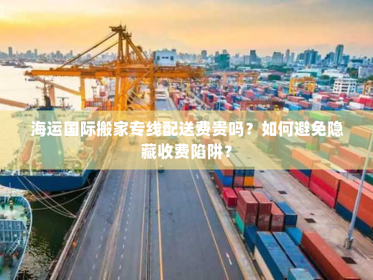 海运国际搬家专线配送费贵吗?如何避免隐藏收费陷阱? 海运国际搬家专线配送费贵吗?如何避免隐藏收费陷阱?