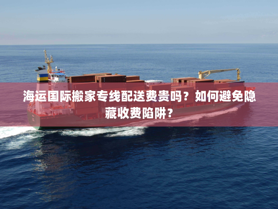 海运国际搬家专线配送费贵吗?如何避免隐藏收费陷阱? 海运国际搬家专线配送费贵吗?如何避免隐藏收费陷阱?