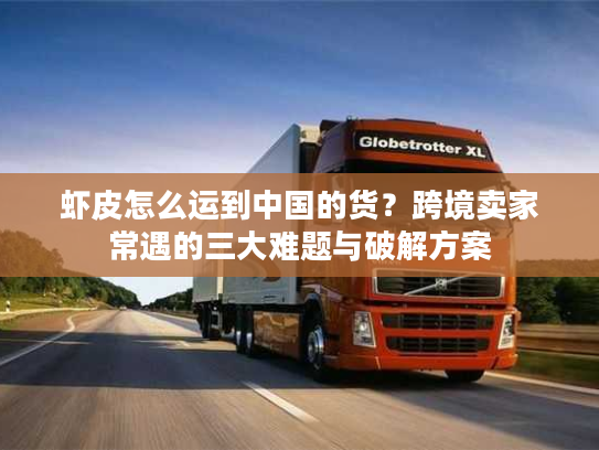 虾皮怎么运到中国的货?跨境卖家常遇的三大难题与破解方案 虾皮怎么运到中国的货?跨境卖家常遇的三大难题与破解方案