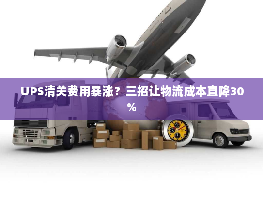UPS清关费用暴涨？三招让物流成本直降30%