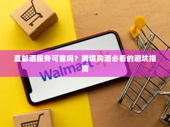 直邮酒服务可靠吗？跨境购酒必看的避坑指南